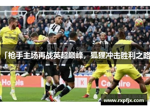 「枪手主场再战英超巅峰，狐狸冲击胜利之路」