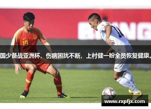 国少备战亚洲杯，伤病困扰不断，上村健一盼全员恢复健康。